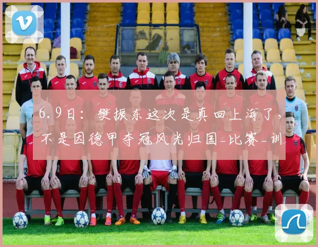 6.9日：樊振东这次是真回上海了，不是因德甲夺冠风光归国_比赛_训练基地_队伍