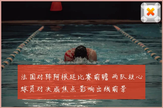 法国对阵阿根廷比赛前瞻 两队核心球员对决成焦点 影响出线前景