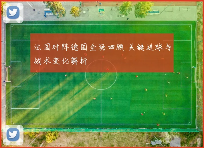 法国对阵德国全场回顾 关键进球与战术变化解析