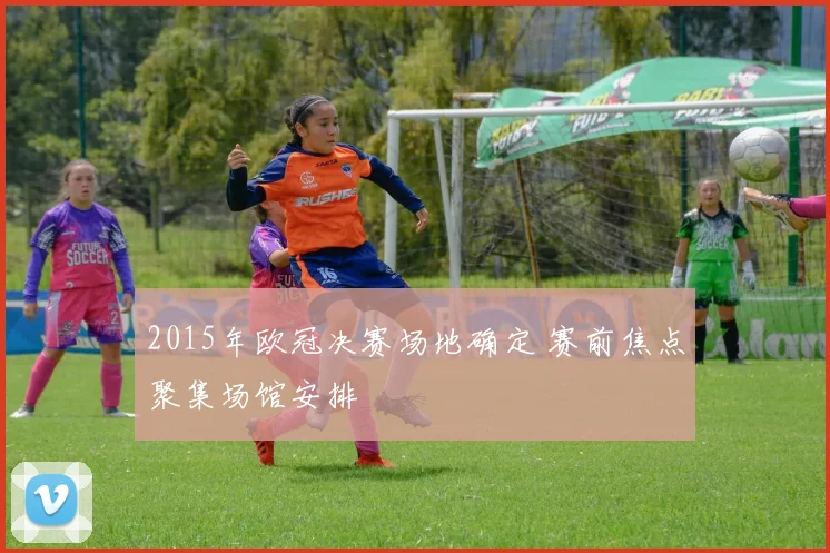 2015年欧冠决赛场地确定 赛前焦点聚集场馆安排