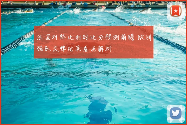 法国对阵比利时比分预测前瞻 欧洲强队交锋结果看点解析