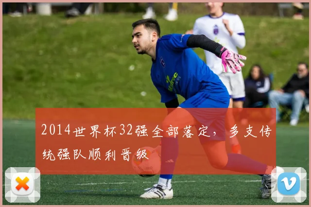 2014世界杯32强全部落定,多支传统强队顺利晋级