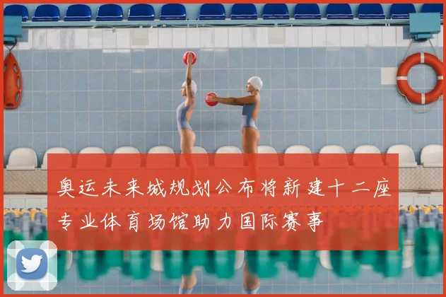 奥运未来城规划公布将新建十二座专业体育场馆助力国际赛事