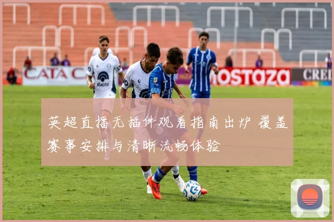 英超直播无插件观看指南出炉 覆盖赛事安排与清晰流畅体验