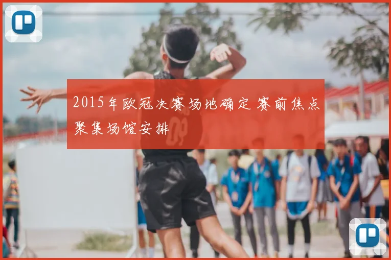 2015年欧冠决赛场地确定 赛前焦点聚集场馆安排