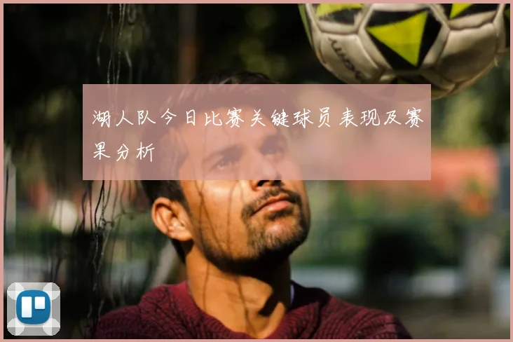 湖人队今日比赛关键球员表现及赛果分析