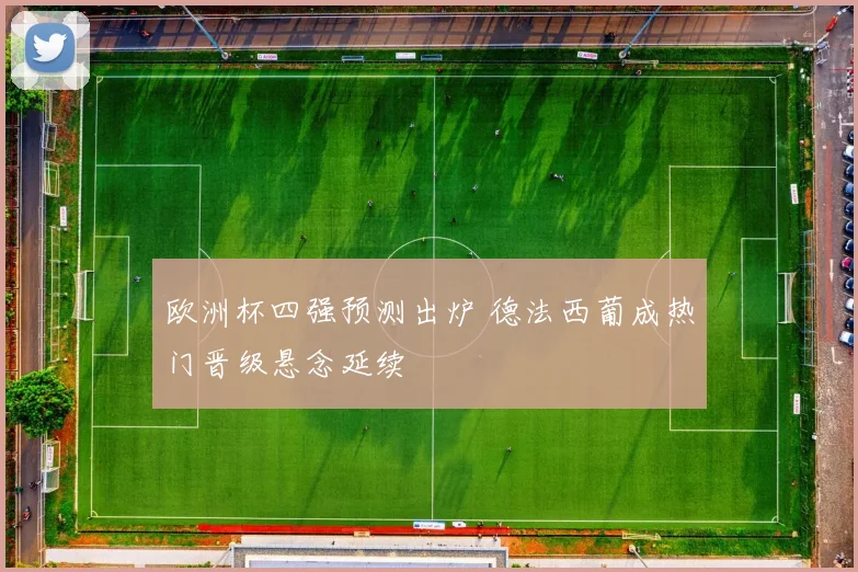 欧洲杯四强预测出炉 德法西葡成热门晋级悬念延续