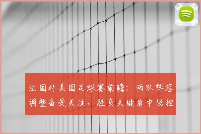 法国对美国足球赛前瞻：两队阵容调整备受关注，胜负关键看中场控制