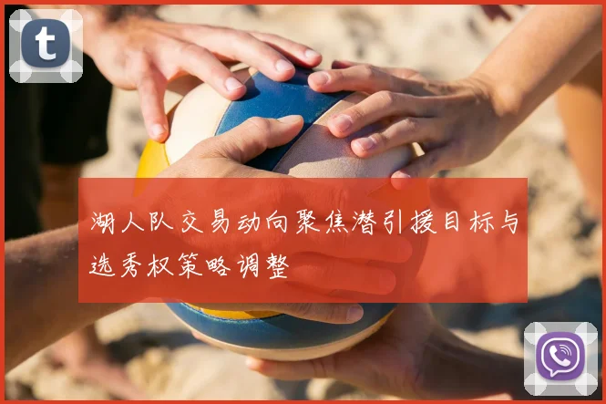 湖人队交易动向聚焦潜引援目标与选秀权策略调整