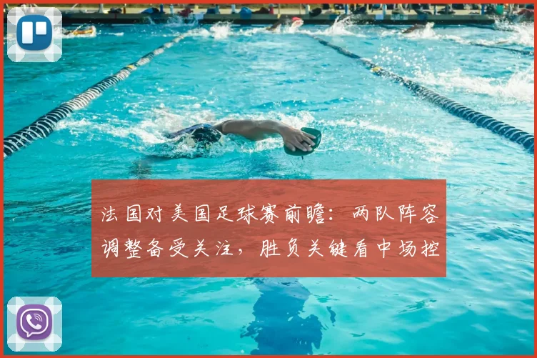 法国对美国足球赛前瞻：两队阵容调整备受关注，胜负关键看中场控制