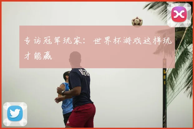 专访冠军玩家：世界杯游戏这样玩才能赢