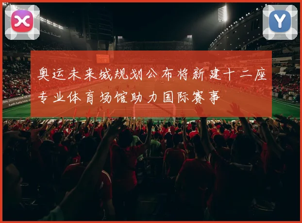 奥运未来城规划公布将新建十二座专业体育场馆助力国际赛事