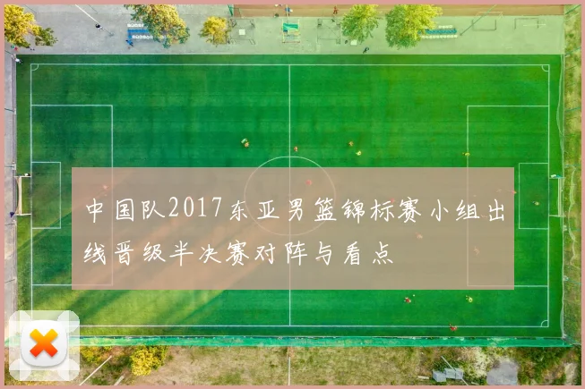 中国队2017东亚男篮锦标赛小组出线晋级半决赛对阵与看点