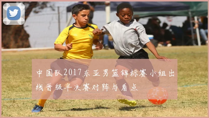 中国队2017东亚男篮锦标赛小组出线晋级半决赛对阵与看点