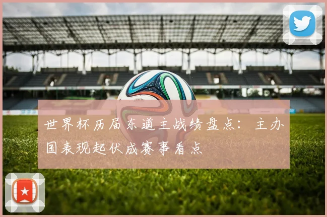 世界杯历届东道主战绩盘点：主办国表现起伏成赛事看点