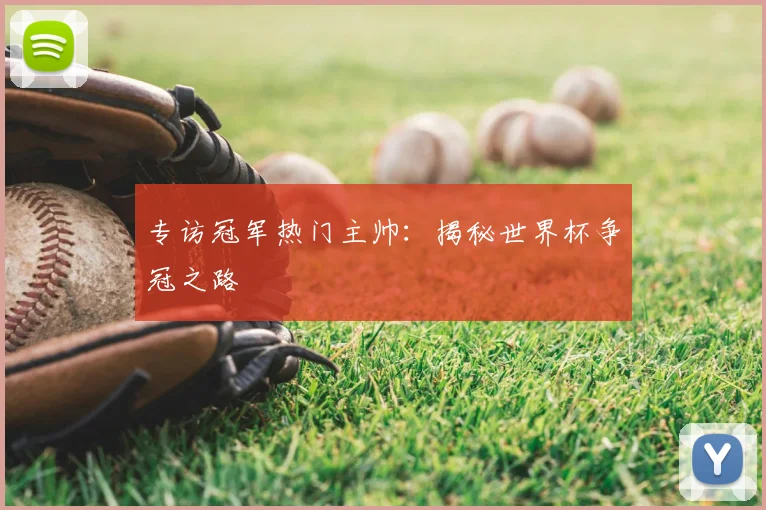 专访冠军热门主帅：揭秘世界杯争冠之路