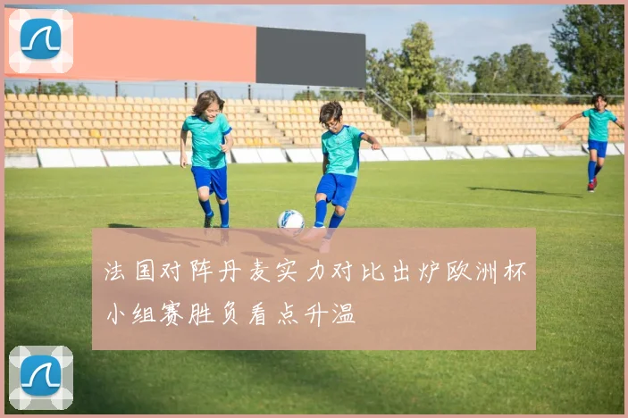 法国对阵丹麦实力对比出炉欧洲杯小组赛胜负看点升温