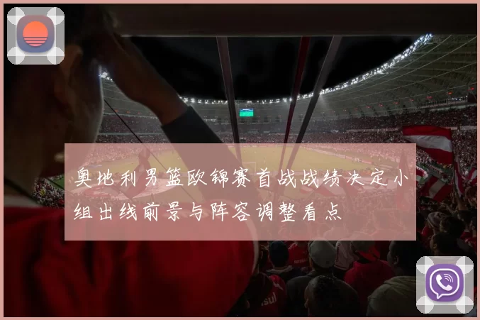 奥地利男篮欧锦赛首战战绩决定小组出线前景与阵容调整看点