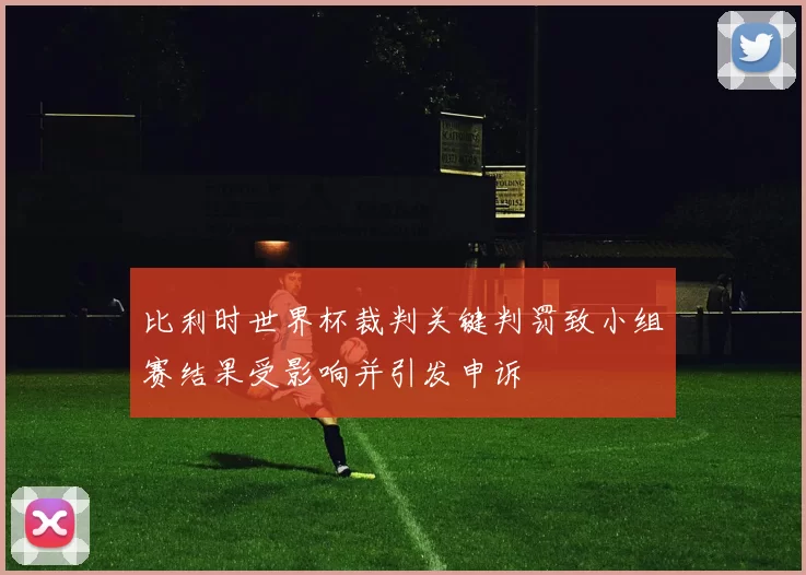 比利时世界杯裁判关键判罚致小组赛结果受影响并引发申诉