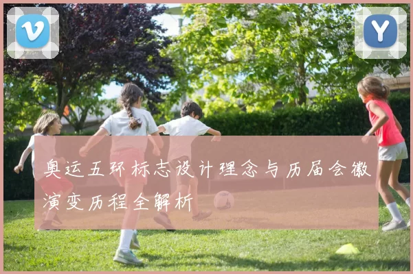 奥运五环标志设计理念与历届会徽演变历程全解析