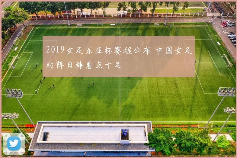 2019女足东亚杯赛程公布 中国女足对阵日韩看点十足