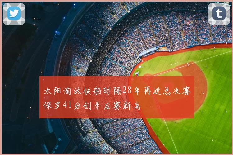 太阳淘汰快船时隔28年再进总决赛保罗41分创季后赛新高