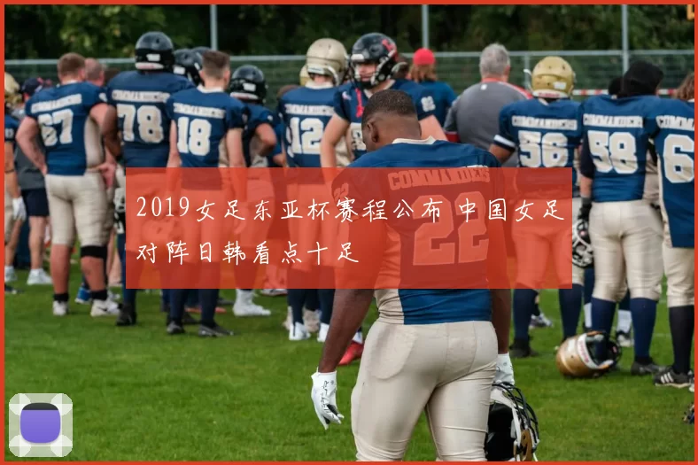 2019女足东亚杯赛程公布 中国女足对阵日韩看点十足