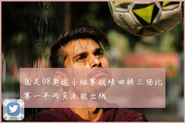 国足08奥运小组赛战绩回顾三场比赛一平两负未能出线