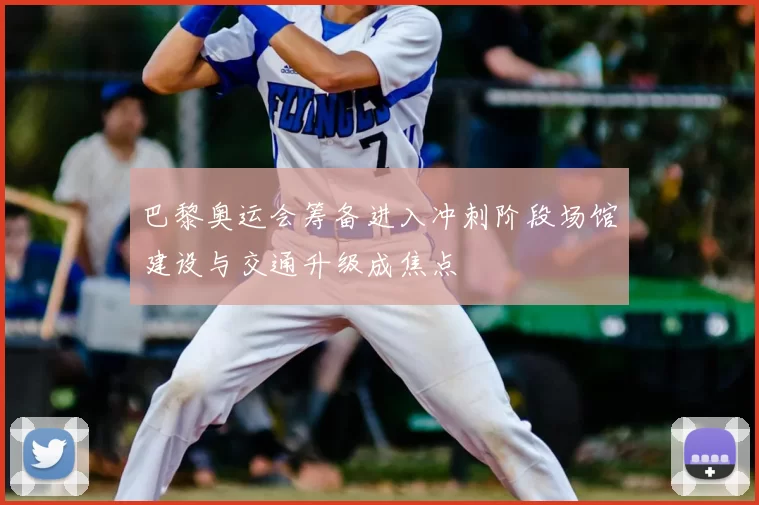 巴黎奥运会筹备进入冲刺阶段场馆建设与交通升级成焦点