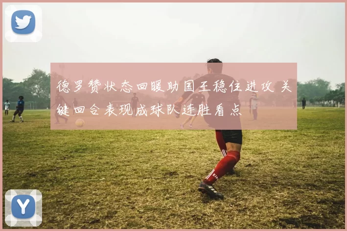 德罗赞状态回暖助国王稳住进攻 关键回合表现成球队连胜看点