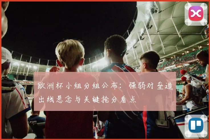 欧洲杯小组分组公布：强弱对垒造出线悬念与关键抢分看点