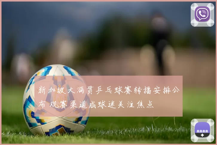 新加坡大满贯乒乓球赛转播安排公布 观赛渠道成球迷关注焦点