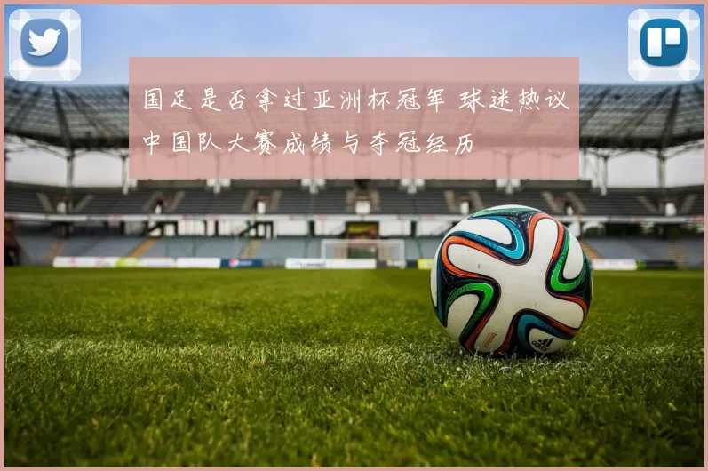 国足是否拿过亚洲杯冠军 球迷热议中国队大赛成绩与夺冠经历