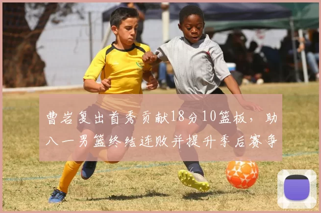曹岩复出首秀贡献18分10篮板，助八一男篮终结连败并提升季后赛争夺