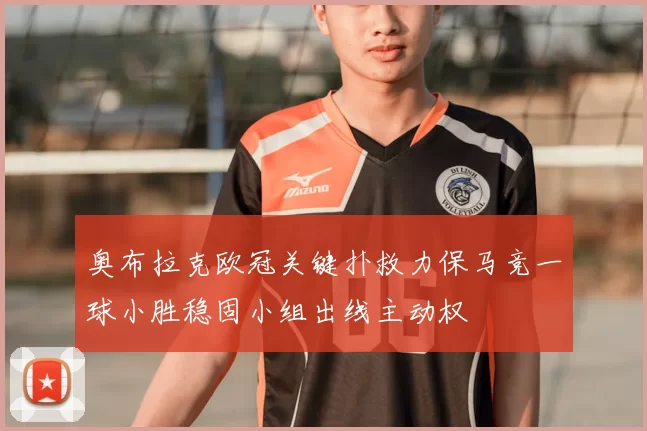奥布拉克欧冠关键扑救力保马竞一球小胜稳固小组出线主动权