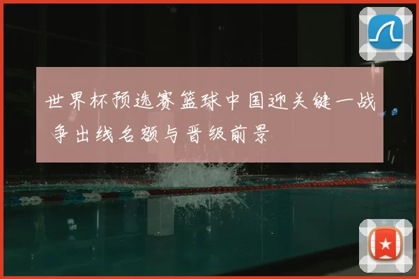 世界杯预选赛篮球中国迎关键一战 争出线名额与晋级前景