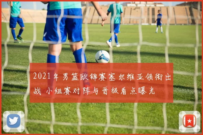 2021年男篮欧锦赛塞尔维亚领衔出战 小组赛对阵与晋级看点曝光