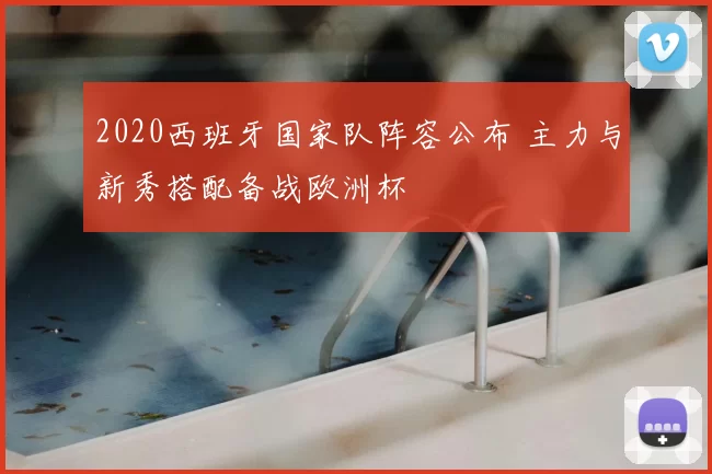 2020西班牙国家队阵容公布 主力与新秀搭配备战欧洲杯