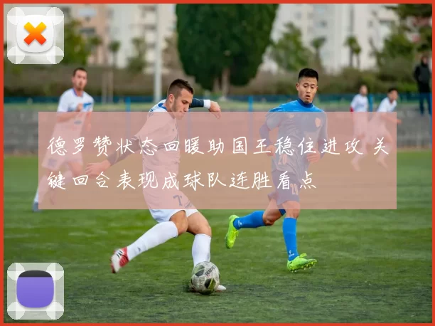 德罗赞状态回暖助国王稳住进攻 关键回合表现成球队连胜看点