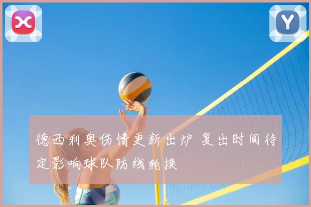 德西利奥伤情更新出炉 复出时间待定影响球队防线轮换