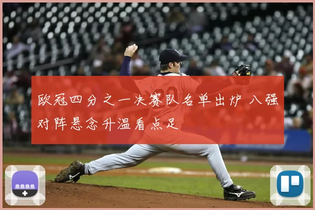 欧冠四分之一决赛队名单出炉 八强对阵悬念升温看点足