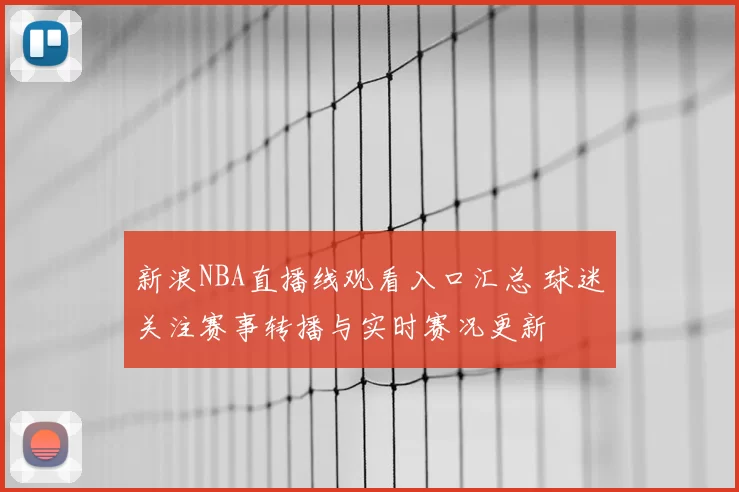 新浪NBA直播线观看入口汇总 球迷关注赛事转播与实时赛况更新