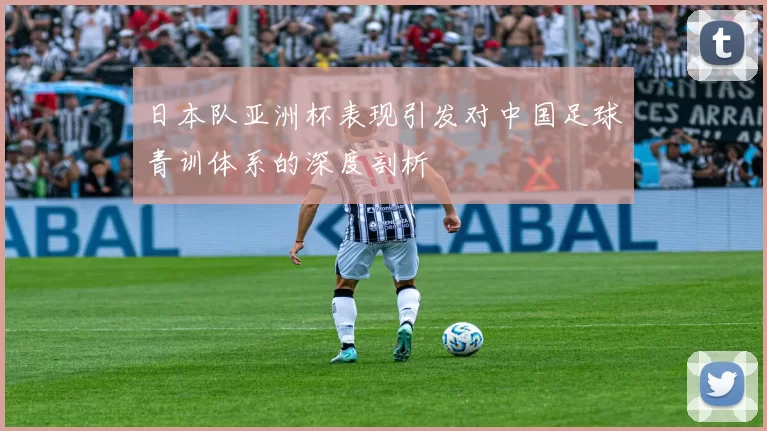 日本队亚洲杯表现引发对中国足球青训体系的深度剖析