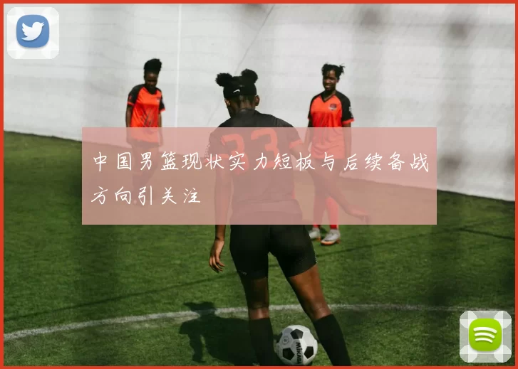 中国男篮现状实力短板与后续备战方向引关注