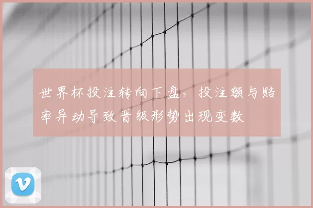 世界杯投注转向下盘，投注额与赔率异动导致晋级形势出现变数