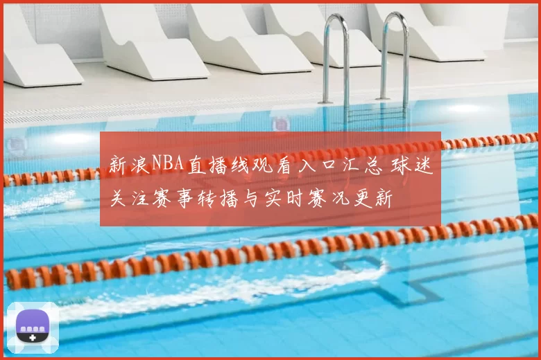 新浪NBA直播线观看入口汇总 球迷关注赛事转播与实时赛况更新