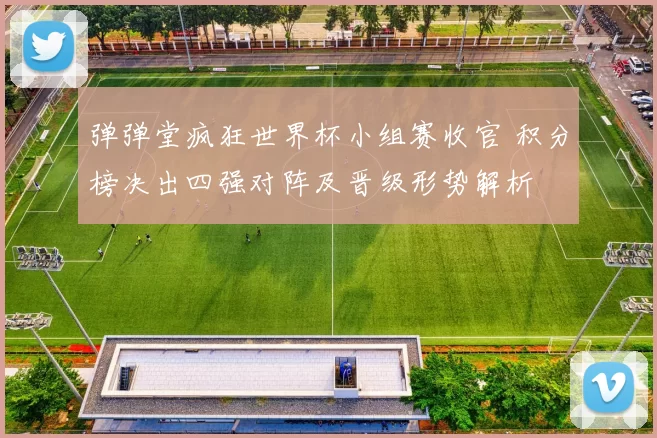 弹弹堂疯狂世界杯小组赛收官 积分榜决出四强对阵及晋级形势解析