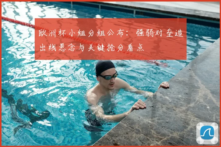 欧洲杯小组分组公布：强弱对垒造出线悬念与关键抢分看点