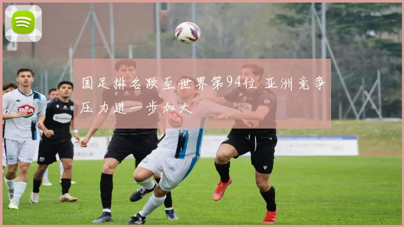 国足排名跌至世界第94位 亚洲竞争压力进一步加大