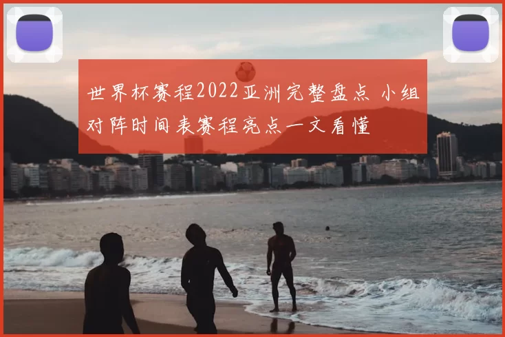 世界杯赛程2022亚洲完整盘点 小组对阵时间表赛程亮点一文看懂